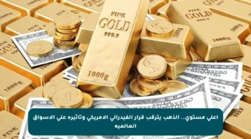 أعلى مستوى.. الذهب يترقب قرار الفيدرالي الأمريكي وتأثيره على الأسواق العالمية